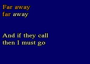 Far away
far away

And if they call
then I must go