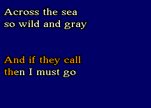 Across the sea
so wild and gray

And if they call
then I must go