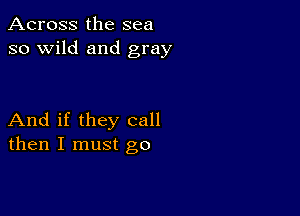 Across the sea
so wild and gray

And if they call
then I must go