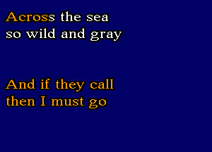 Across the sea
so wild and gray

And if they call
then I must go