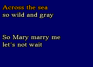 Across the sea
so wild and gray

So Mary marry me
let's not wait