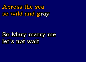 Across the sea
so wild and gray

So Mary marry me
let's not wait