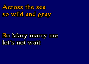 Across the sea
so wild and gray

So Mary marry me
let's not wait