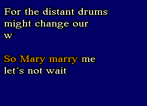 For the distant drums
might change our
w

So Mary marry me
let's not wait