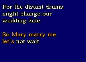 For the distant drums
might change our
wedding date

So Mary marry me
let's not wait