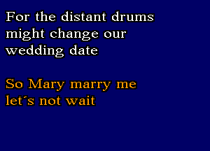 For the distant drums
might change our
wedding date

So Mary marry me
let's not wait