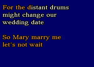 For the distant drums
might change our
wedding date

So Mary marry me
let's not wait