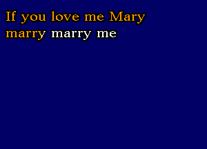 If you love me Mary
marry marry me