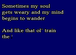 Sometimes my soul
gets weary and my mind
begins to wander

And like that ol' train
the '