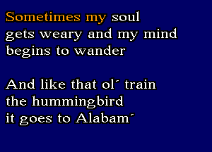 Sometimes my soul

gets weary and my mind
begins to wander

And like that ol' train
the hummingbird
it goes to Alabam'