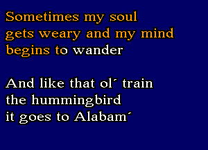 Sometimes my soul

gets weary and my mind
begins to wander

And like that ol' train
the hummingbird
it goes to Alabam'