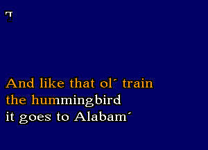 And like that ol' train
the hummingbird
it goes to Alabam'