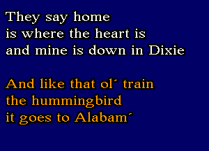 They say home
is Where the heart is
and mine is down in Dixie

And like that ol' train
the hummingbird
it goes to Alabam'