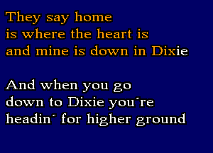 They say home
is where the heart is
and mine is down in Dixie

And when you go
down to Dixie you're
headin' for higher ground