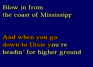 Blow in from
the coast of Mississipp

And when you go
down to Dixie you're
headin' for higher ground