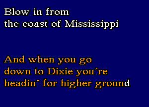 Blow in from
the coast of Mississippi

And when you go
down to Dixie you're
headin' for higher ground