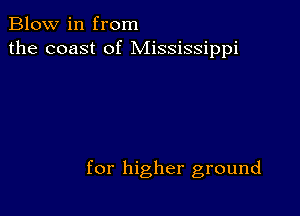 Blow in from
the coast of Mississippi

for higher ground