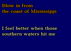 Blow in from
the coast of Mississippi

I feel better when those
southern waters hit me