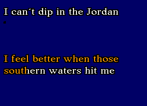 I can't dip in the Jordan

I feel better when those
southern waters hit me