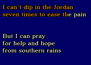 I can't dip in the Jordan
seven times to ease the pain

But I can pray
for help and hope
from southern rains