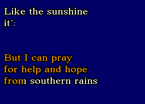 Like the sunshine
it?

But I can pray
for help and hope
from southern rains