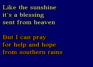 Like the sunshine
it's a blessing
sent from heaven

But I can pray
for help and hope
from southern rains