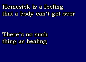 Homesick is a feeling
that a body can't get over

There's no such
thing as healing