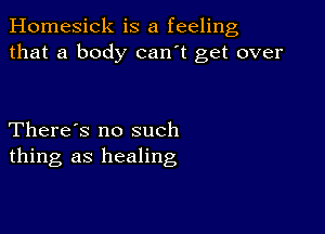 Homesick is a feeling
that a body can't get over

There's no such
thing as healing