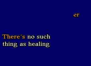 There's no such
thing as healing