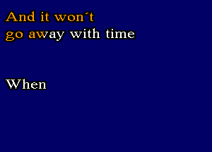 And it won't
go away with time

XVhen