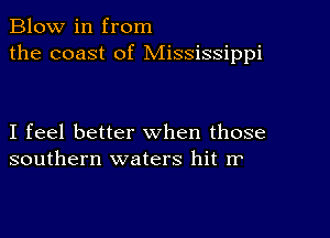 Blow in from
the coast of Mississippi

I feel better when those
southern waters hit rr