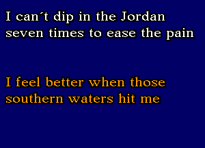 I can't dip in the Jordan
seven times to ease the pain

I feel better when those
southern waters hit me