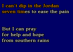 I can't dip in the Jordan
seven times to ease the pain

But I can pray
for help and hope
from southern rains