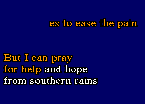 es to ease the pain

But I can pray
for help and hope
from southern rains