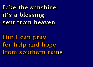 Like the sunshine
it's a blessing
sent from heaven

But I can pray
for help and hope
from southern rains