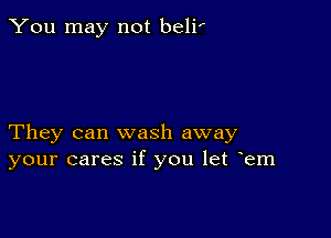 You may not belif

They can wash away
your cares if you let Fem