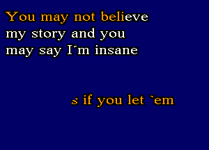 You may not believe
my story and you
may say I'm insane

5 if you let yem