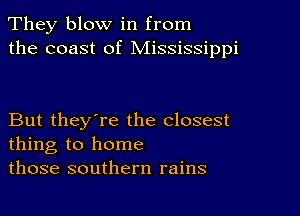 They blow in from
the coast of Mississippi

But they're the closest
thing to home
those southern rains