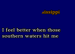 sissippi

I feel better when those
southern waters hit me