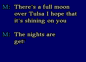 M2 There's a full moon
over Tulsa I hope that
it's shining on you

M2 The nights are
get!