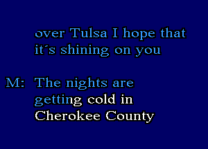 over Tulsa I hope that
it's shining on you

M2 The nights are
getting cold in
Cherokee County