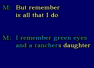 But remember
is all that I do

I remember green eyes
and a ranchers daughter