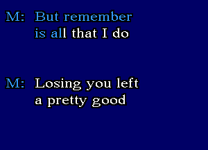 But remember
is all that I do

Losing you left
a pretty good