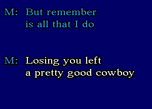 But remember
is all that I do

Losing you left
a pretty good cowboy