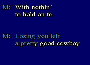 2 With nothin'
to hold on to

Losing you left
a pretty good cowboy