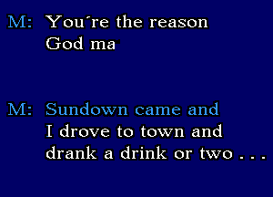 M2 You're the reason
God ma

Sundown came and
I drove to town and
drank a drink or two . . .