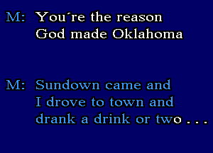 M2 You're the reason
God made Oklahoma

M2 Sundown came and
I drove to town and

drank a drink or two . . .