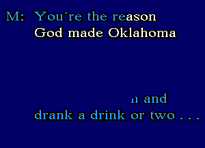 M2 You're the reason
God made Oklahoma

u and
drank a drink or two . . .