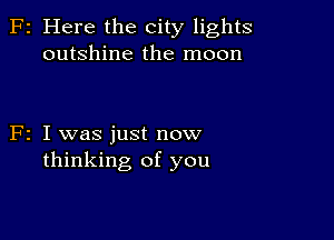 F2 Here the city lights
outshine the moon

F2 I was just now
thinking of you