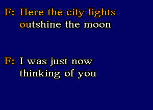 F2 Here the city lights
outshine the moon

F2 I was just now
thinking of you